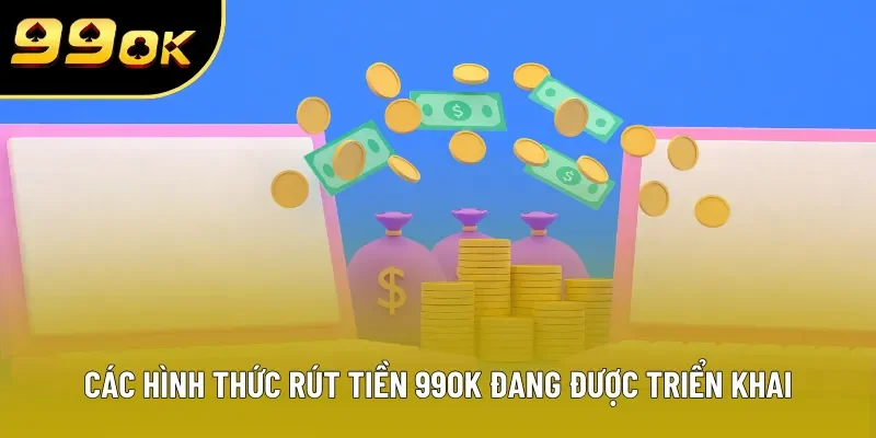 Các hình thức rút tiền 99OK đang được triển khai